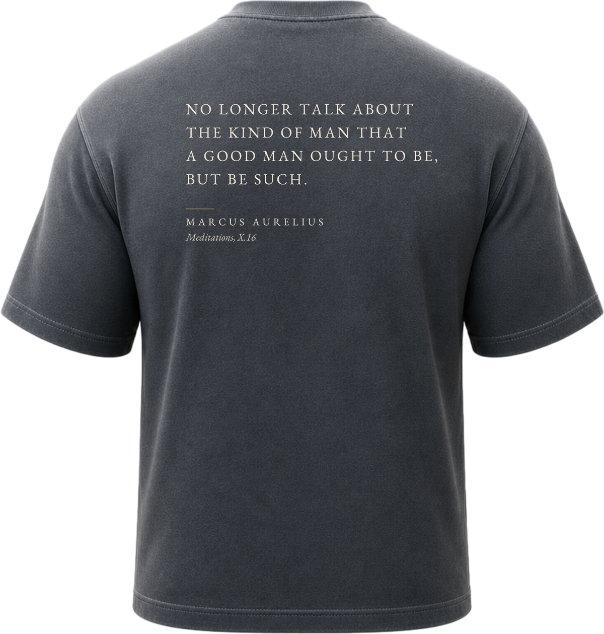 Pigment Black
Back view of a faded, lived-in black heavyweight cotton t-shirt cut in an intentionally oversized, boxy shape. The garment features architecturally balanced typography printed in Warm Parchment ink. The printed text reads: "NO LONGER TALK ABOUT THE KIND OF MAN THAT A GOOD MAN OUGHT TO BE, BUT BE SUCH." with the attribution "MARCUS AURELIUS" and "Meditations, X.16" directly underneath in a classic serif font.