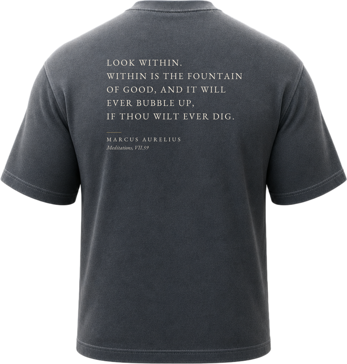 Pigment Black
Back view of a faded, lived-in black heavyweight cotton t-shirt cut in an intentionally oversized, boxy shape. The garment features architecturally balanced typography printed in Warm Parchment ink. The printed text reads: "LOOK WITHIN. WITHIN IS THE FOUNTAIN OF GOOD, AND IT WILL EVER BUBBLE UP, IF THOU WILT EVER DIG." with the attribution "MARCUS AURELIUS" and "Meditations, VII.59" directly underneath in a classic serif font.