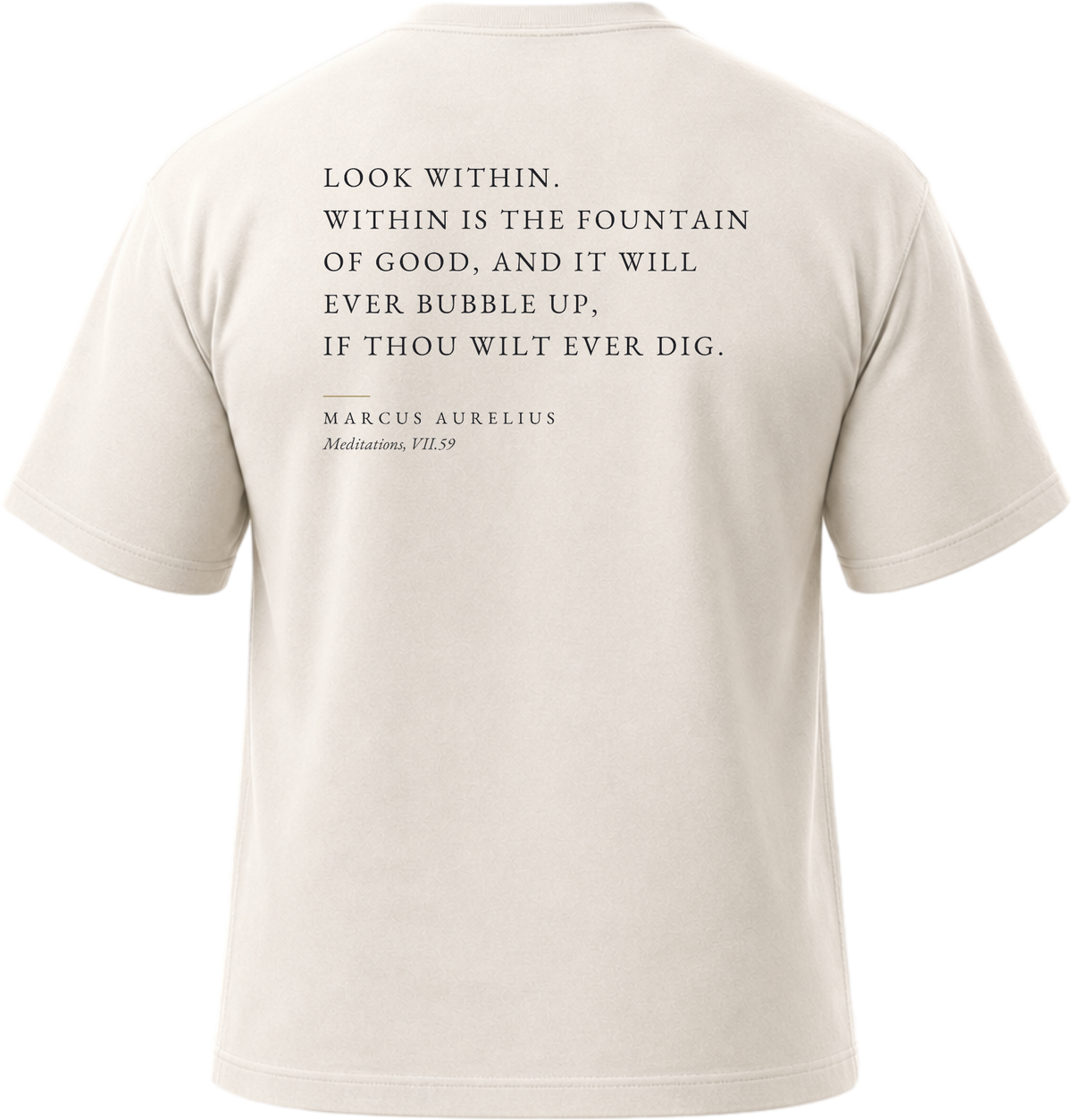 Pigment White
Back view of a soft, vintage-wash white heavyweight cotton t-shirt cut in an intentionally oversized, boxy shape. The garment features architecturally balanced typography printed in deep ink. The printed text reads: "LOOK WITHIN. WITHIN IS THE FOUNTAIN OF GOOD, AND IT WILL EVER BUBBLE UP, IF THOU WILT EVER DIG." with the attribution "MARCUS AURELIUS" and "Meditations, VII.59" directly underneath in a classic serif font.